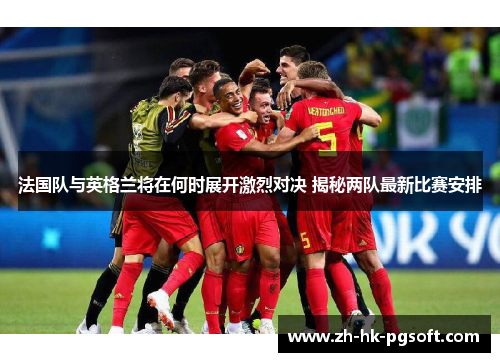 法国队与英格兰将在何时展开激烈对决 揭秘两队最新比赛安排