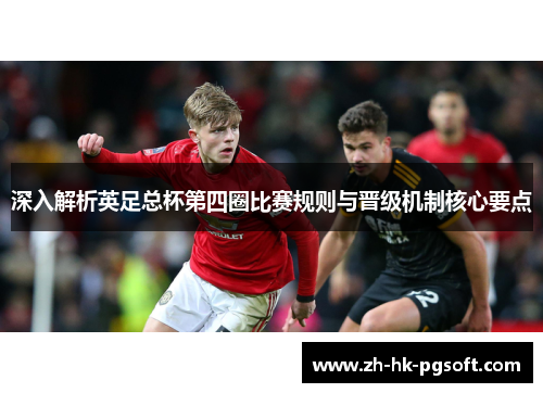 深入解析英足总杯第四圈比赛规则与晋级机制核心要点 深入解析英足总杯第四圈比赛规则与晋级机制核心要点
