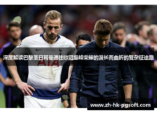 深度解读巴黎圣日耳曼通往欧冠巅峰荣耀的漫长而曲折的复杂征途路