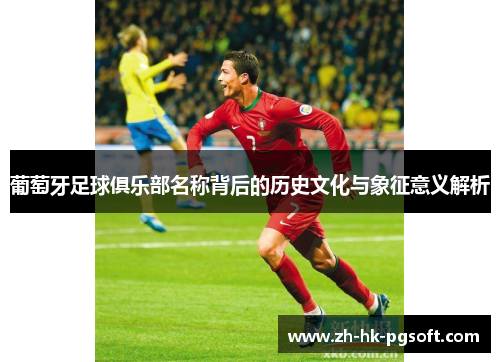 葡萄牙足球俱乐部名称背后的历史文化与象征意义解析