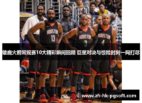 雄鹿火箭常规赛10大精彩瞬间回顾 巨星对决与惊险时刻一网打尽