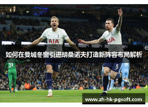 如何在曼城冬窗引进胡桑诺夫打造新阵容布局解析
