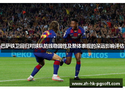 巴萨铁卫回归对球队防线稳固性及整体表现的深远影响评估