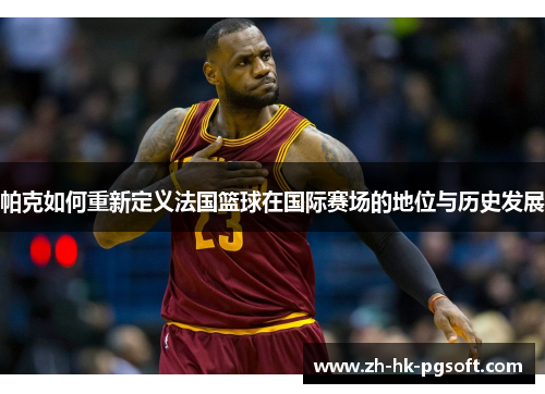 帕克如何重新定义法国篮球在国际赛场的地位与历史发展