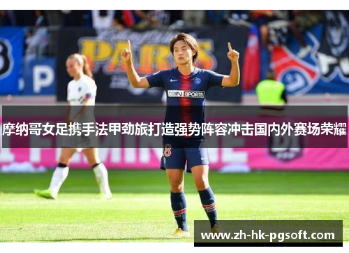 摩纳哥女足携手法甲劲旅打造强势阵容冲击国内外赛场荣耀