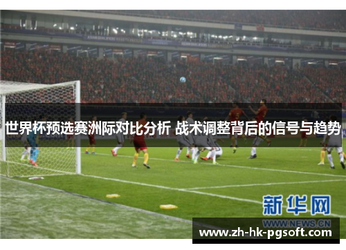 世界杯预选赛洲际对比分析 战术调整背后的信号与趋势