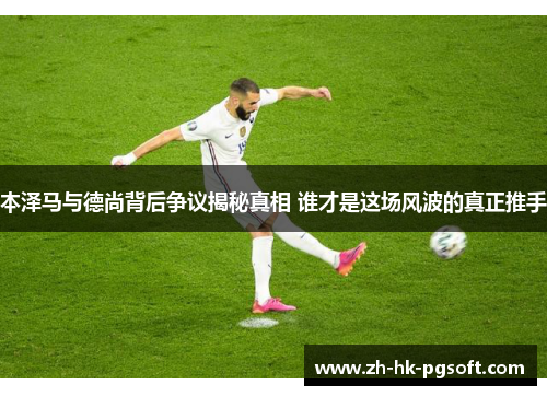 本泽马与德尚背后争议揭秘真相 谁才是这场风波的真正推手