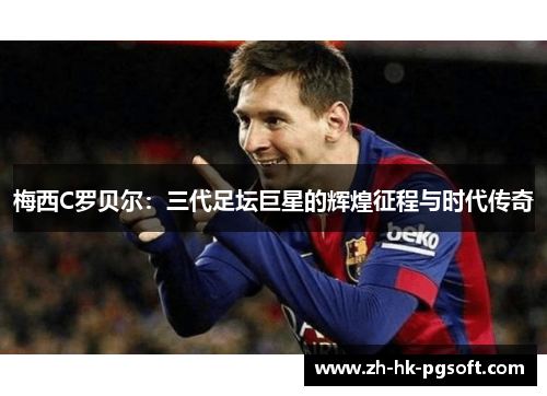 梅西C罗贝尔:三代足坛巨星的辉煌征程与时代传奇 梅西C罗贝尔:三代足坛巨星的辉煌征程与时代传奇