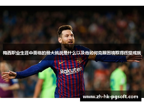 梅西职业生涯中面临的最大挑战是什么以及他如何克服困境取得辉煌成就