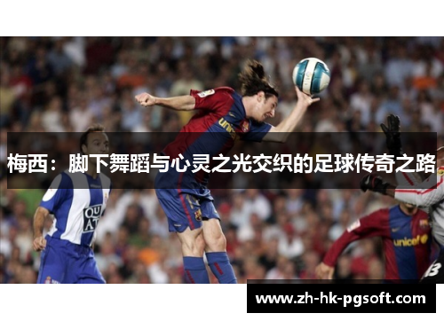 梅西:脚下舞蹈与心灵之光交织的足球传奇之路 梅西:脚下舞蹈与心灵之光交织的足球传奇之路