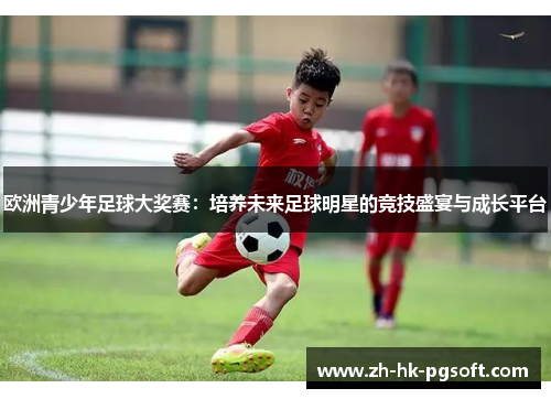 欧洲青少年足球大奖赛：培养未来足球明星的竞技盛宴与成长平台