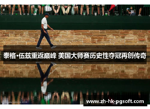 泰格·伍兹重返巅峰 美国大师赛历史性夺冠再创传奇