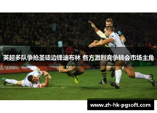 英超多队争抢圣徒边锋迪布林 各方激烈竞争转会市场主角