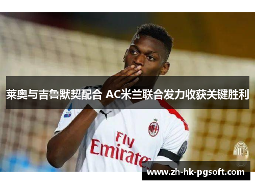 莱奥与吉鲁默契配合 AC米兰联合发力收获关键胜利