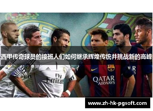 西甲传奇球员的接班人们如何继承辉煌传统并挑战新的高峰
