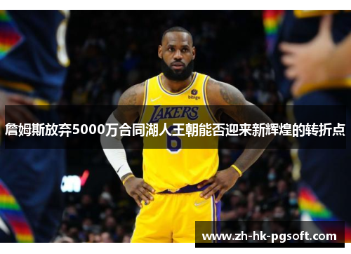 詹姆斯放弃5000万合同湖人王朝能否迎来新辉煌的转折点