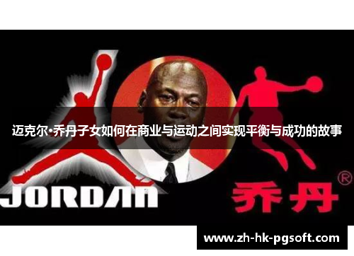 迈克尔·乔丹子女如何在商业与运动之间实现平衡与成功的故事