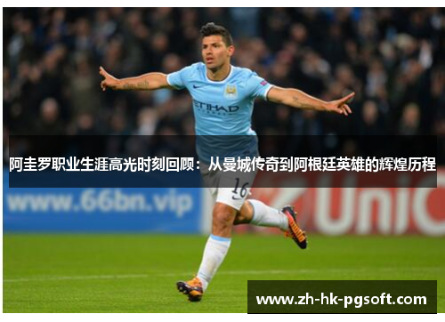 阿圭罗职业生涯高光时刻回顾：从曼城传奇到阿根廷英雄的辉煌历程