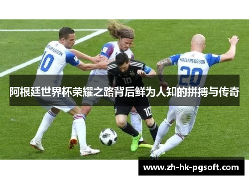 阿根廷世界杯荣耀之路背后鲜为人知的拼搏与传奇