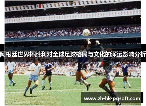 阿根廷世界杯胜利对全球足球格局与文化的深远影响分析