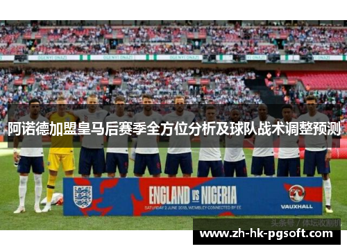 阿诺德加盟皇马后赛季全方位分析及球队战术调整预测